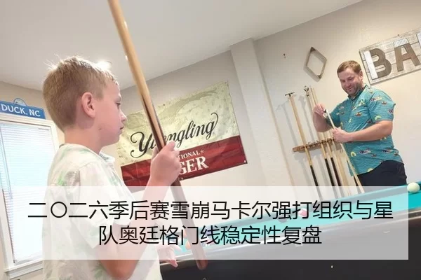 二〇二六季后赛雪崩马卡尔强打组织与星队奥廷格门线稳定性复盘