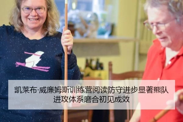 凯莱布·威廉姆斯训练营阅读防守进步显著熊队进攻体系磨合初见成效
